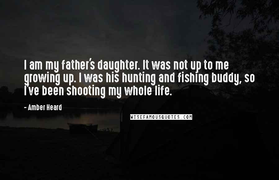 Amber Heard Quotes: I am my father's daughter. It was not up to me growing up. I was his hunting and fishing buddy, so I've been shooting my whole life.