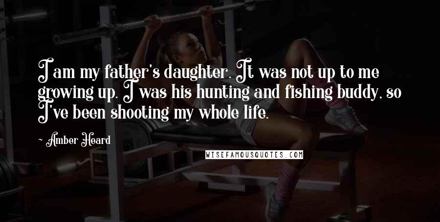 Amber Heard Quotes: I am my father's daughter. It was not up to me growing up. I was his hunting and fishing buddy, so I've been shooting my whole life.