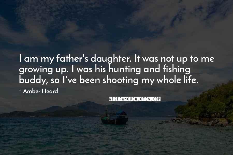 Amber Heard Quotes: I am my father's daughter. It was not up to me growing up. I was his hunting and fishing buddy, so I've been shooting my whole life.