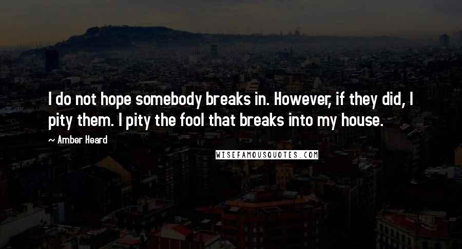 Amber Heard Quotes: I do not hope somebody breaks in. However, if they did, I pity them. I pity the fool that breaks into my house.
