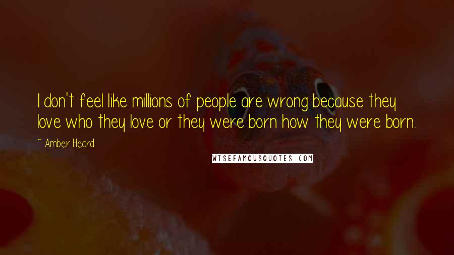 Amber Heard Quotes: I don't feel like millions of people are wrong because they love who they love or they were born how they were born.