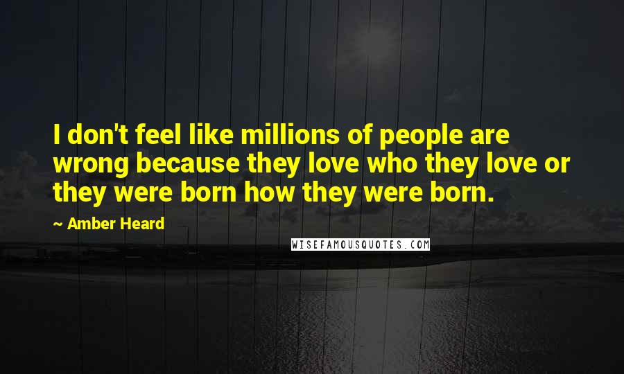Amber Heard Quotes: I don't feel like millions of people are wrong because they love who they love or they were born how they were born.