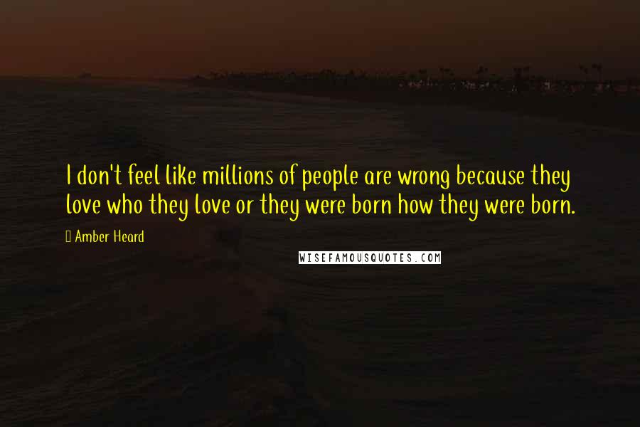 Amber Heard Quotes: I don't feel like millions of people are wrong because they love who they love or they were born how they were born.