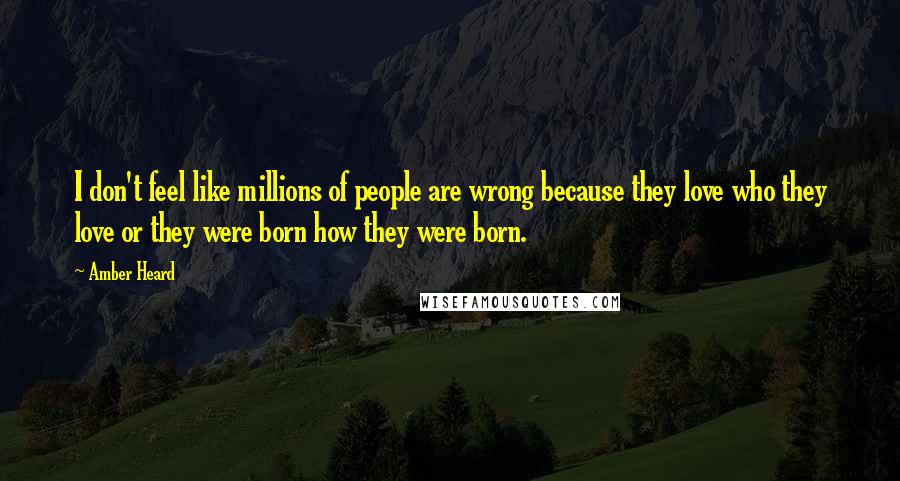 Amber Heard Quotes: I don't feel like millions of people are wrong because they love who they love or they were born how they were born.