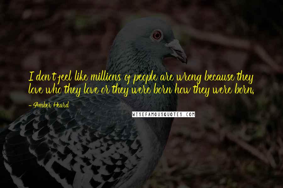 Amber Heard Quotes: I don't feel like millions of people are wrong because they love who they love or they were born how they were born.