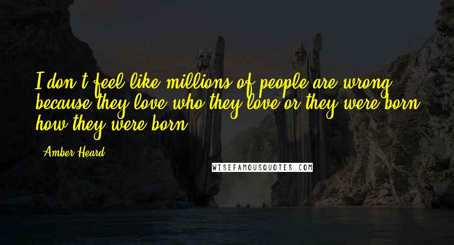 Amber Heard Quotes: I don't feel like millions of people are wrong because they love who they love or they were born how they were born.