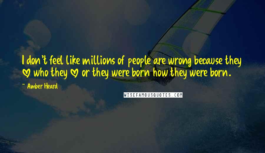 Amber Heard Quotes: I don't feel like millions of people are wrong because they love who they love or they were born how they were born.