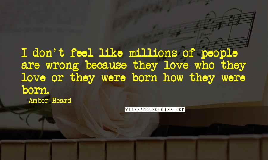 Amber Heard Quotes: I don't feel like millions of people are wrong because they love who they love or they were born how they were born.