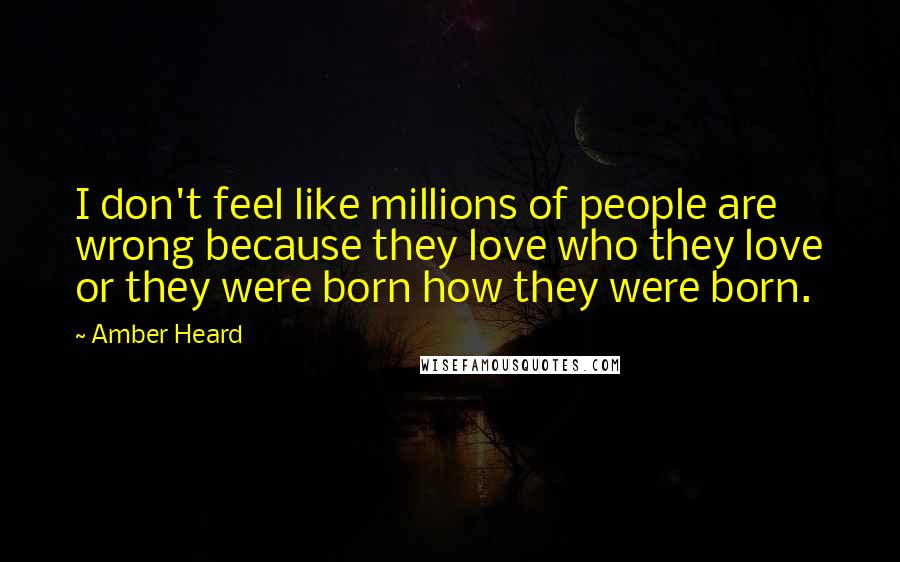 Amber Heard Quotes: I don't feel like millions of people are wrong because they love who they love or they were born how they were born.