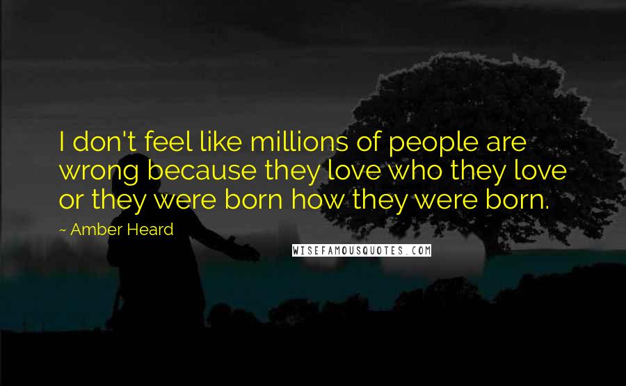 Amber Heard Quotes: I don't feel like millions of people are wrong because they love who they love or they were born how they were born.