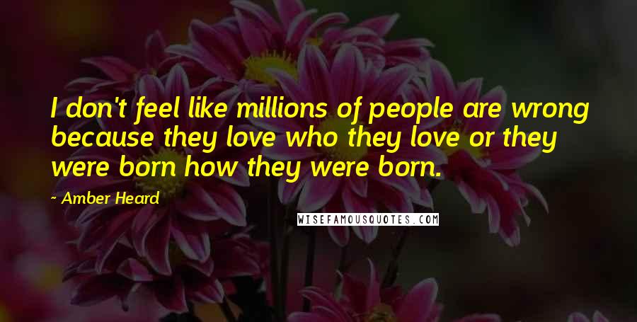 Amber Heard Quotes: I don't feel like millions of people are wrong because they love who they love or they were born how they were born.