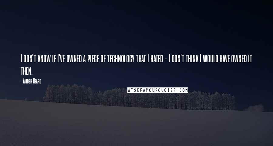 Amber Heard Quotes: I don't know if I've owned a piece of technology that I hated - I don't think I would have owned it then.