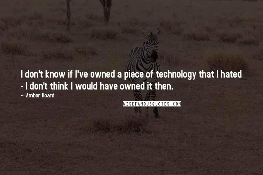 Amber Heard Quotes: I don't know if I've owned a piece of technology that I hated - I don't think I would have owned it then.