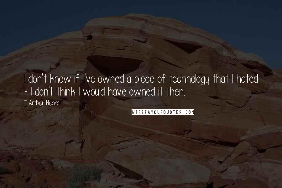 Amber Heard Quotes: I don't know if I've owned a piece of technology that I hated - I don't think I would have owned it then.