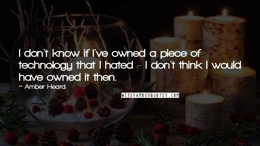 Amber Heard Quotes: I don't know if I've owned a piece of technology that I hated - I don't think I would have owned it then.