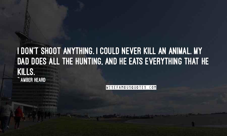 Amber Heard Quotes: I don't shoot anything. I could never kill an animal. My dad does all the hunting, and he eats everything that he kills.