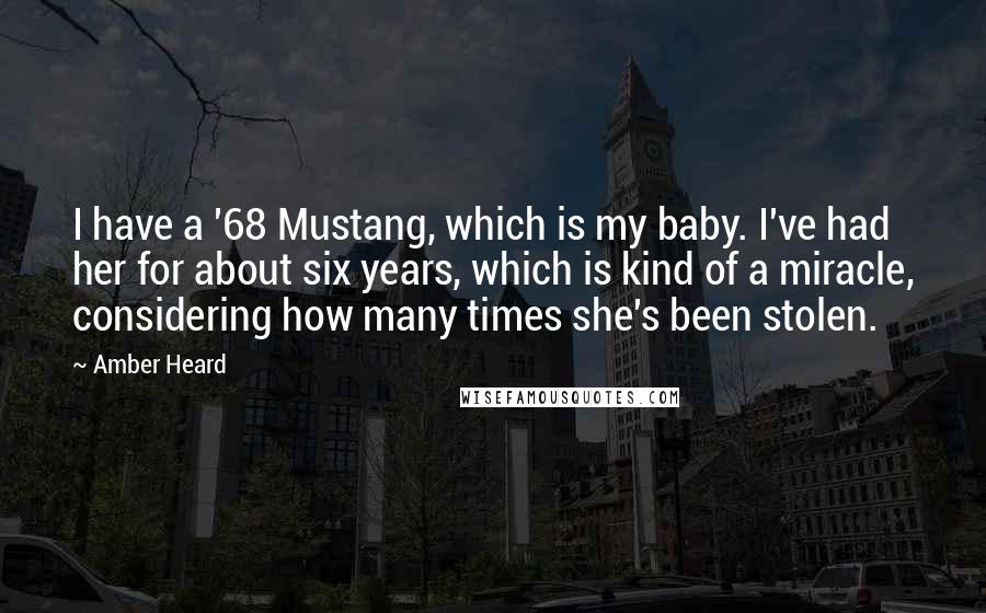 Amber Heard Quotes: I have a '68 Mustang, which is my baby. I've had her for about six years, which is kind of a miracle, considering how many times she's been stolen.