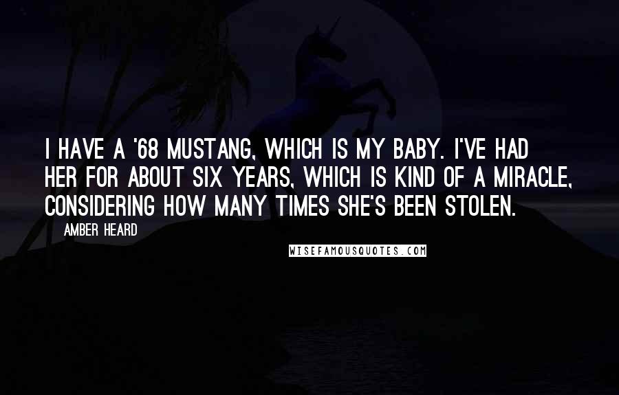 Amber Heard Quotes: I have a '68 Mustang, which is my baby. I've had her for about six years, which is kind of a miracle, considering how many times she's been stolen.