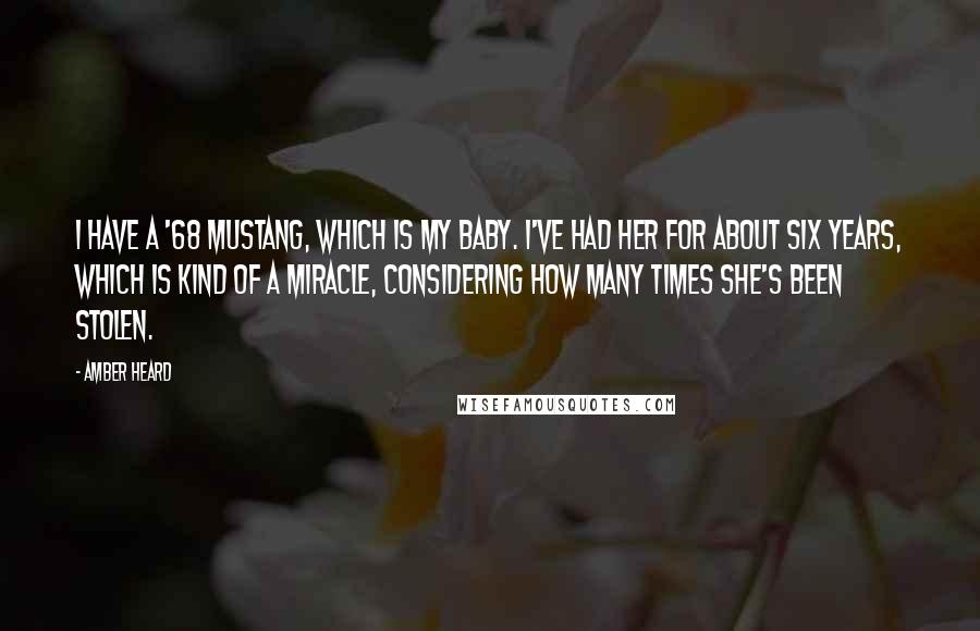 Amber Heard Quotes: I have a '68 Mustang, which is my baby. I've had her for about six years, which is kind of a miracle, considering how many times she's been stolen.