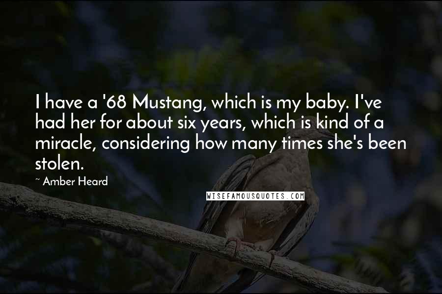 Amber Heard Quotes: I have a '68 Mustang, which is my baby. I've had her for about six years, which is kind of a miracle, considering how many times she's been stolen.