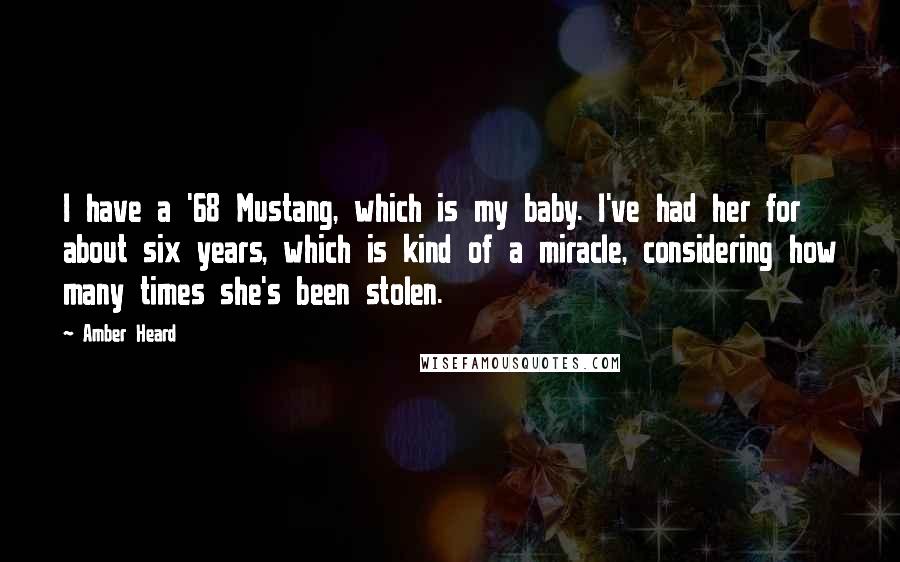 Amber Heard Quotes: I have a '68 Mustang, which is my baby. I've had her for about six years, which is kind of a miracle, considering how many times she's been stolen.