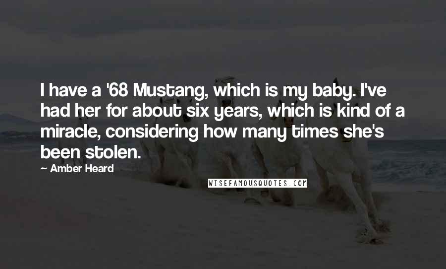 Amber Heard Quotes: I have a '68 Mustang, which is my baby. I've had her for about six years, which is kind of a miracle, considering how many times she's been stolen.