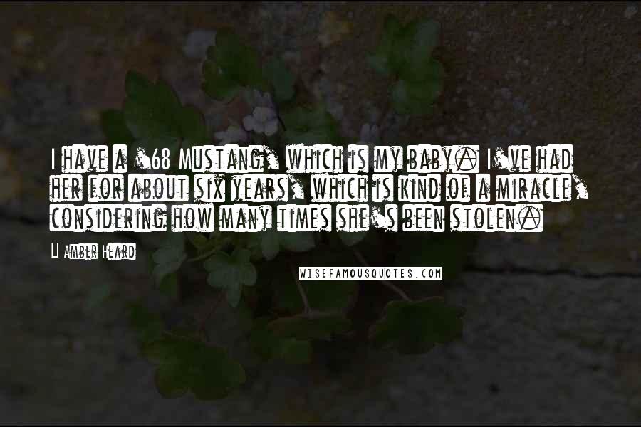 Amber Heard Quotes: I have a '68 Mustang, which is my baby. I've had her for about six years, which is kind of a miracle, considering how many times she's been stolen.