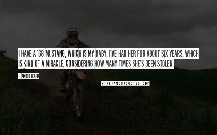 Amber Heard Quotes: I have a '68 Mustang, which is my baby. I've had her for about six years, which is kind of a miracle, considering how many times she's been stolen.