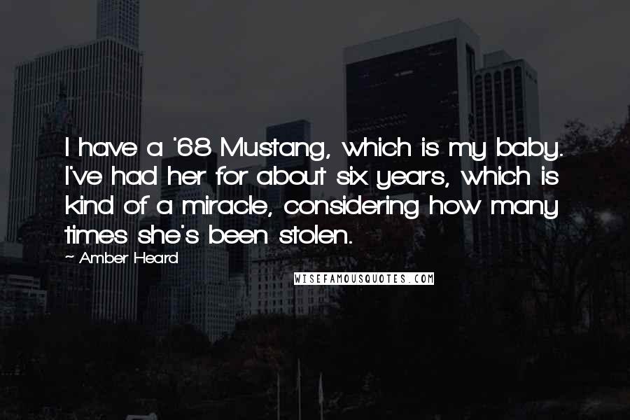 Amber Heard Quotes: I have a '68 Mustang, which is my baby. I've had her for about six years, which is kind of a miracle, considering how many times she's been stolen.