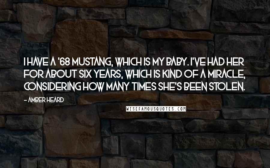 Amber Heard Quotes: I have a '68 Mustang, which is my baby. I've had her for about six years, which is kind of a miracle, considering how many times she's been stolen.