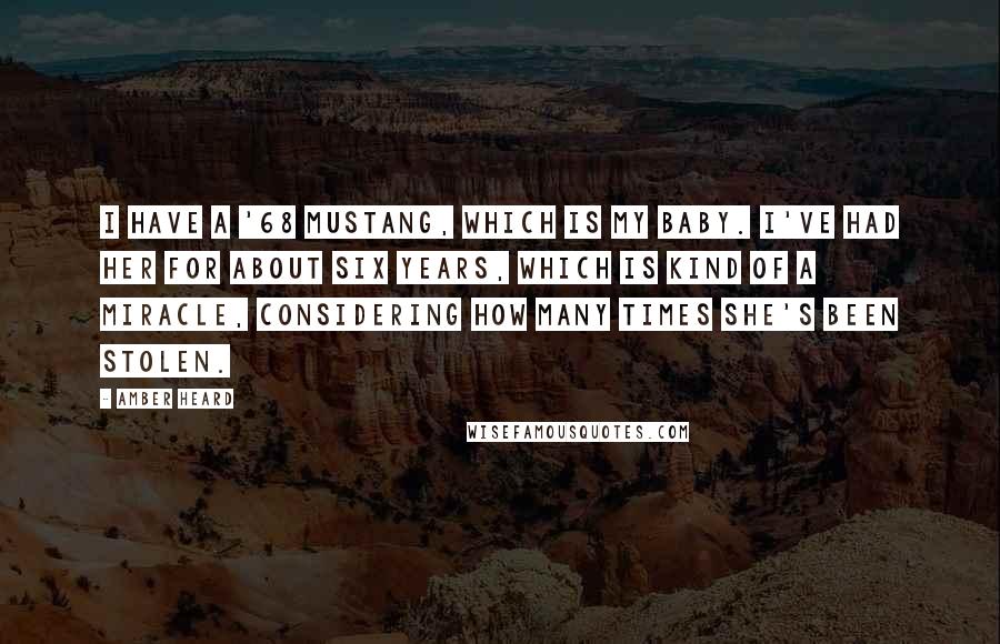 Amber Heard Quotes: I have a '68 Mustang, which is my baby. I've had her for about six years, which is kind of a miracle, considering how many times she's been stolen.