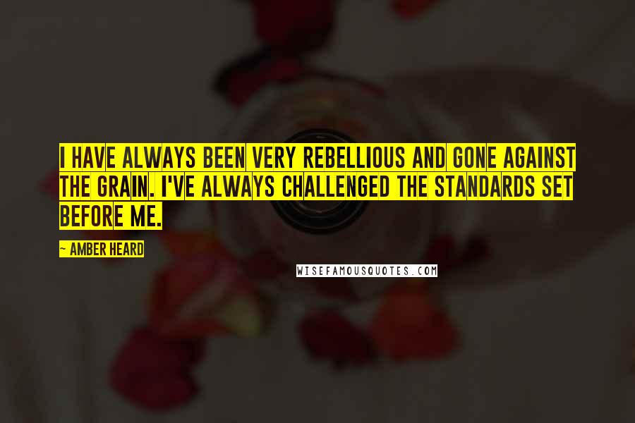 Amber Heard Quotes: I have always been very rebellious and gone against the grain. I've always challenged the standards set before me.