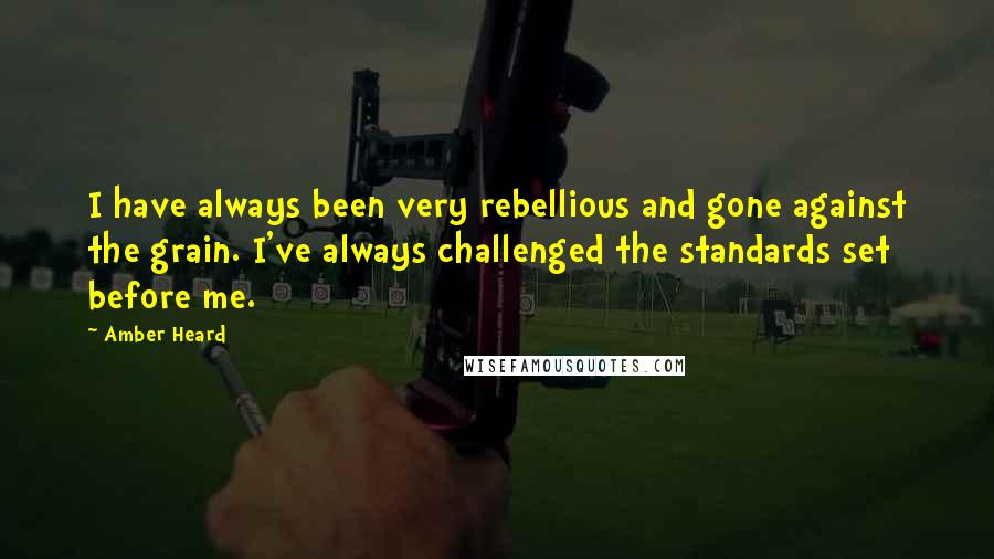 Amber Heard Quotes: I have always been very rebellious and gone against the grain. I've always challenged the standards set before me.