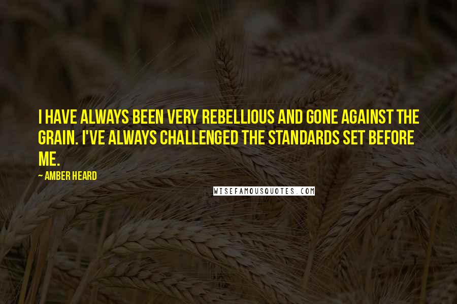 Amber Heard Quotes: I have always been very rebellious and gone against the grain. I've always challenged the standards set before me.