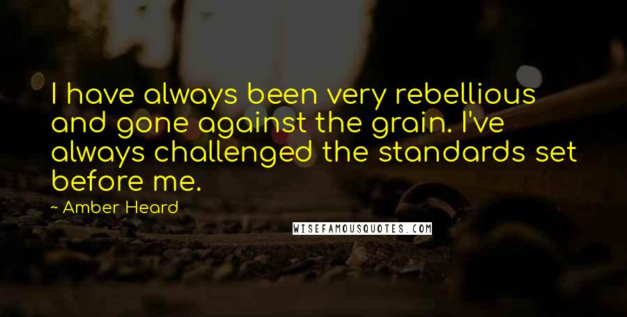 Amber Heard Quotes: I have always been very rebellious and gone against the grain. I've always challenged the standards set before me.