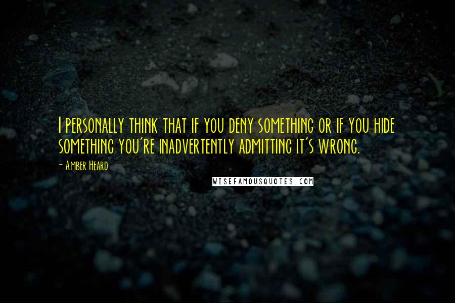 Amber Heard Quotes: I personally think that if you deny something or if you hide something you're inadvertently admitting it's wrong.