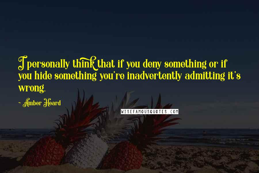 Amber Heard Quotes: I personally think that if you deny something or if you hide something you're inadvertently admitting it's wrong.