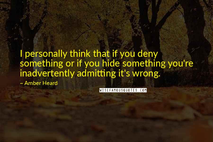 Amber Heard Quotes: I personally think that if you deny something or if you hide something you're inadvertently admitting it's wrong.