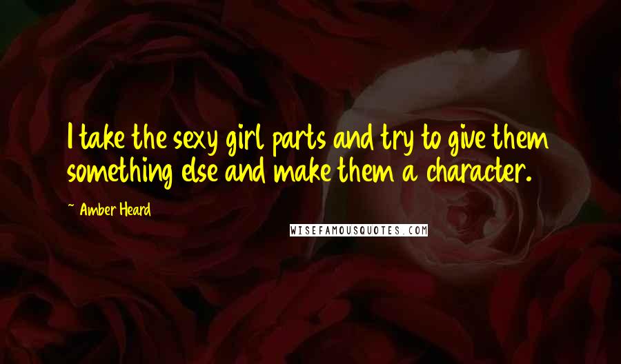 Amber Heard Quotes: I take the sexy girl parts and try to give them something else and make them a character.