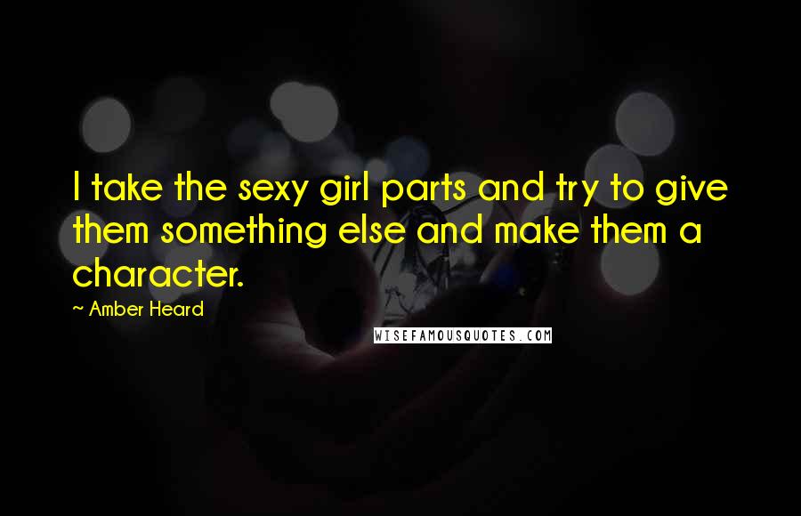Amber Heard Quotes: I take the sexy girl parts and try to give them something else and make them a character.