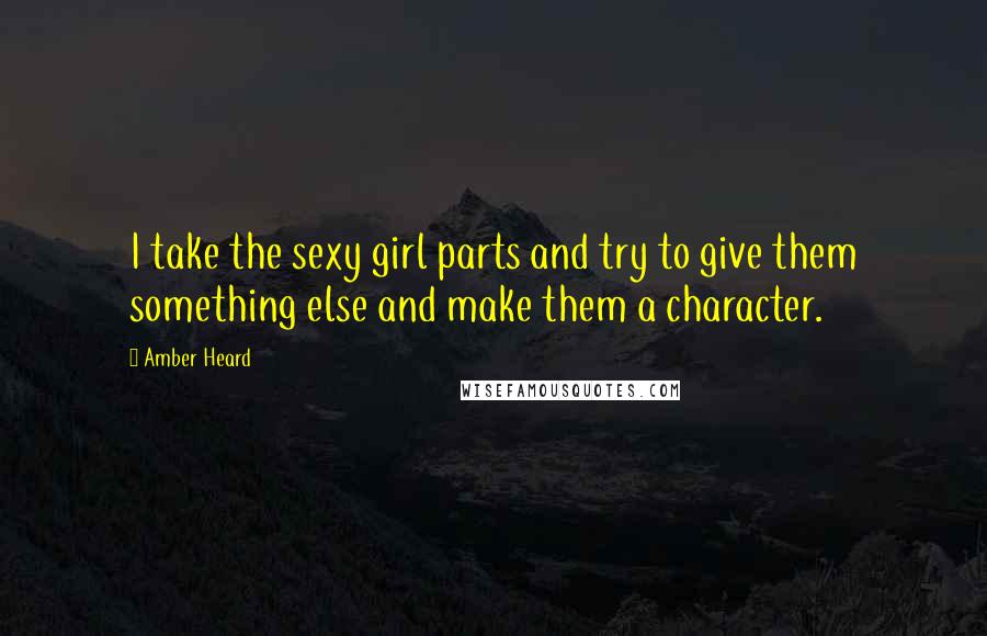 Amber Heard Quotes: I take the sexy girl parts and try to give them something else and make them a character.