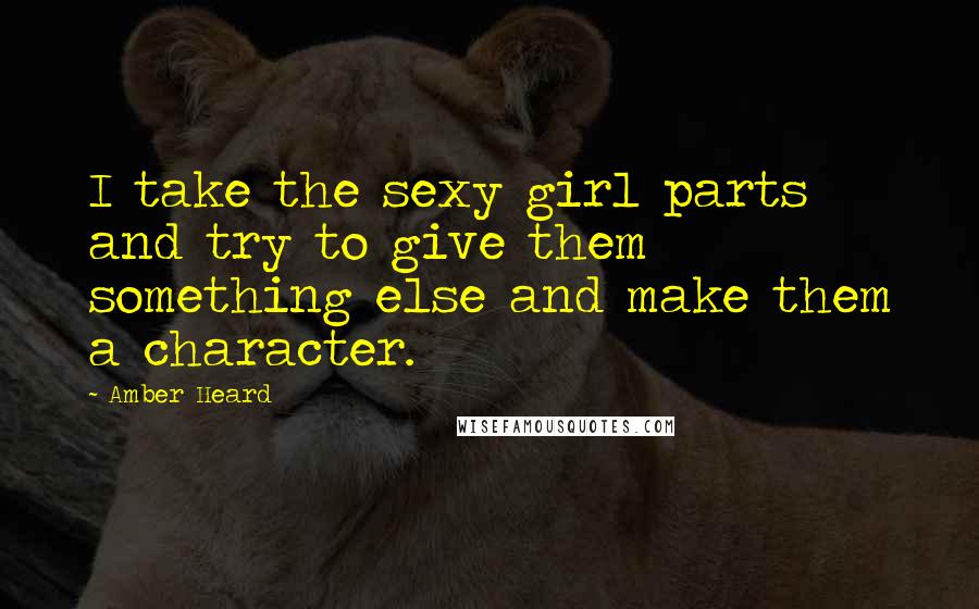 Amber Heard Quotes: I take the sexy girl parts and try to give them something else and make them a character.