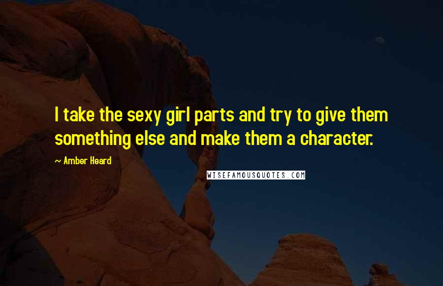 Amber Heard Quotes: I take the sexy girl parts and try to give them something else and make them a character.