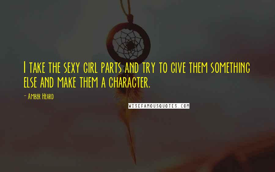 Amber Heard Quotes: I take the sexy girl parts and try to give them something else and make them a character.