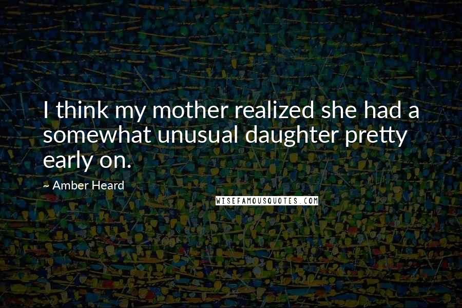 Amber Heard Quotes: I think my mother realized she had a somewhat unusual daughter pretty early on.