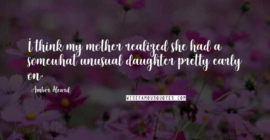 Amber Heard Quotes: I think my mother realized she had a somewhat unusual daughter pretty early on.