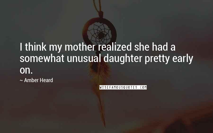 Amber Heard Quotes: I think my mother realized she had a somewhat unusual daughter pretty early on.