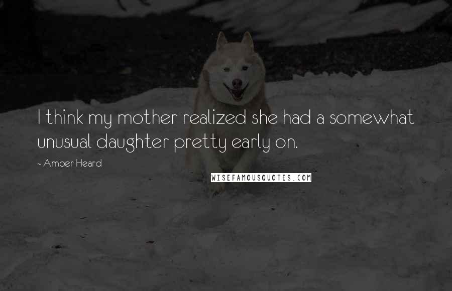 Amber Heard Quotes: I think my mother realized she had a somewhat unusual daughter pretty early on.