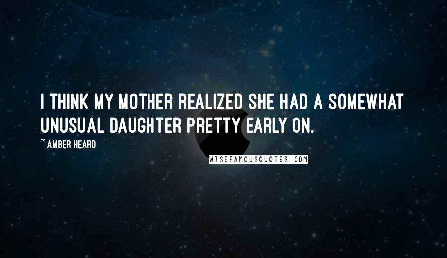 Amber Heard Quotes: I think my mother realized she had a somewhat unusual daughter pretty early on.