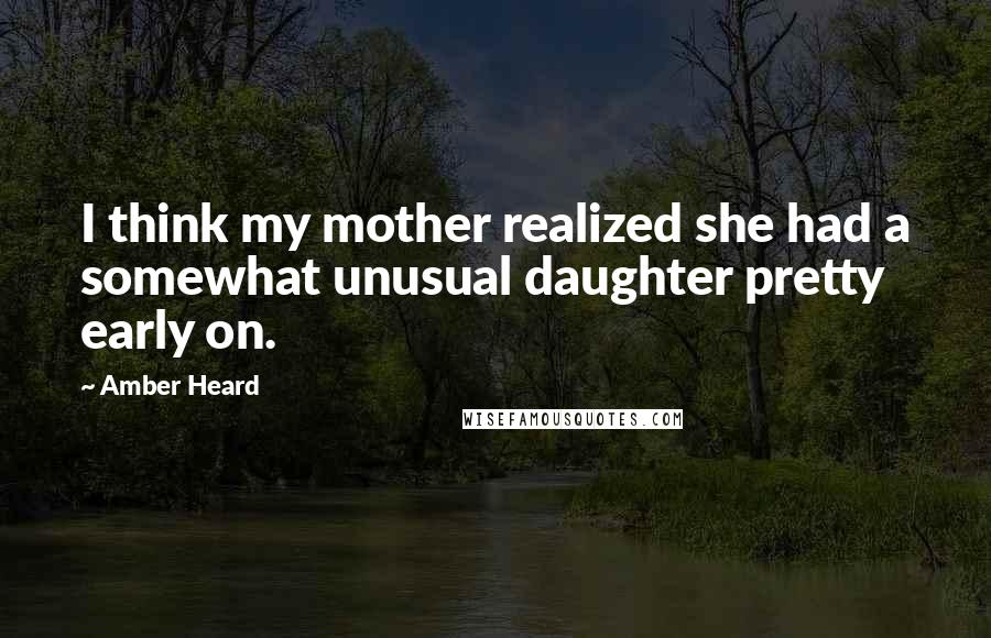 Amber Heard Quotes: I think my mother realized she had a somewhat unusual daughter pretty early on.